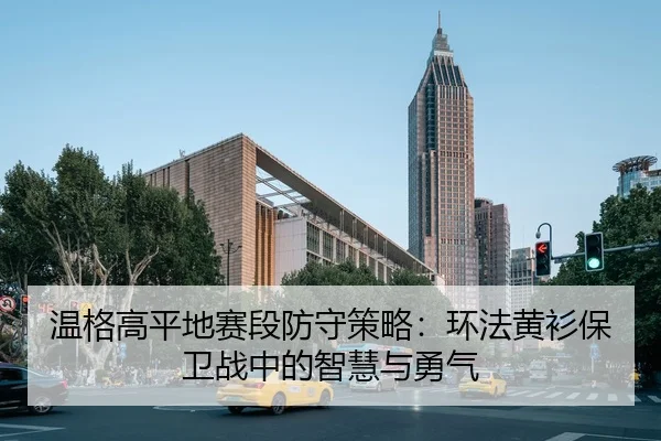wen-ge-gao-ping-di-sai-duan-fang-shou-ce-lve-huan-fa-huang-shan-bao-wei-zhan-zhong-de-zhi-hui-yu-yong-qi-2-913.jpg