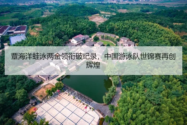 覃海洋蛙泳两金领衔破纪录，中国游泳队世锦赛再创辉煌