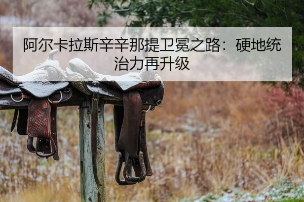 阿尔卡拉斯辛辛那提卫冕之路：硬地统治力再升级