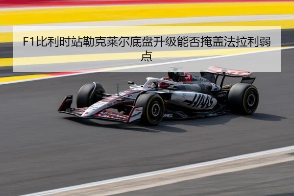 F1比利时站勒克莱尔底盘升级能否掩盖法拉利弱点