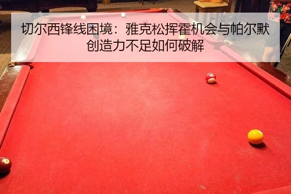 切尔西锋线困境：雅克松挥霍机会与帕尔默创造力不足如何破解