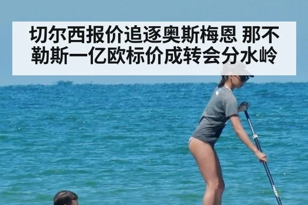 切尔西报价追逐奥斯梅恩 那不勒斯一亿欧标价成转会分水岭