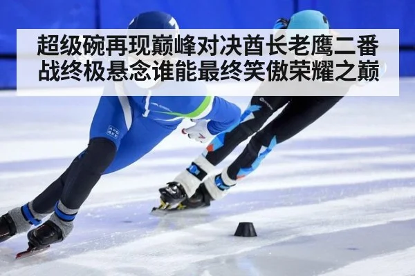 超级碗再现巅峰对决酋长老鹰二番战终极悬念谁能最终笑傲荣耀之巅