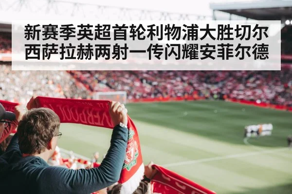 新赛季英超首轮利物浦大胜切尔西萨拉赫两射一传闪耀安菲尔德