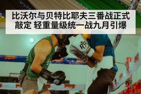比沃尔与贝特比耶夫三番战正式敲定 轻重量级统一战九月引爆