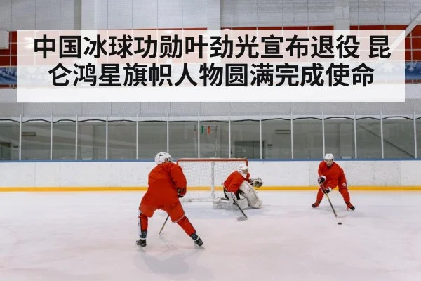 中国冰球功勋叶劲光宣布退役 昆仑鸿星旗帜人物圆满完成使命