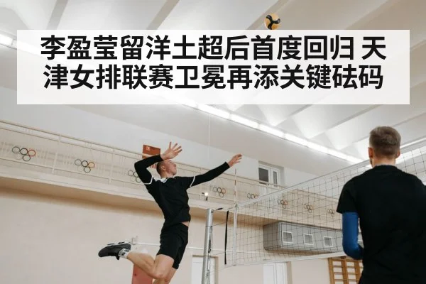 李盈莹留洋土超后首度回归 天津女排联赛卫冕再添关键砝码