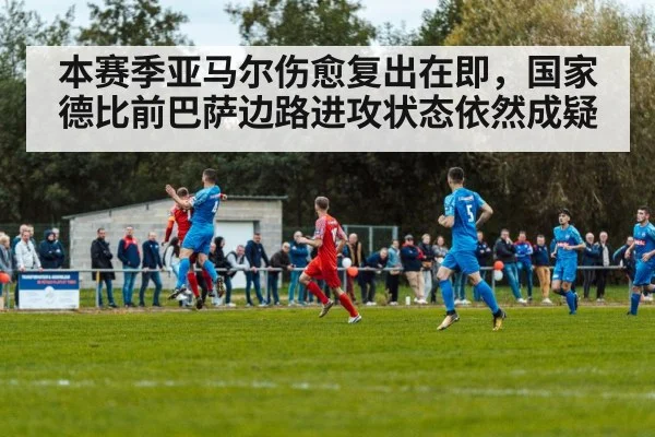 本赛季亚马尔伤愈复出在即,国家德比前巴萨边路进攻状态依然成疑