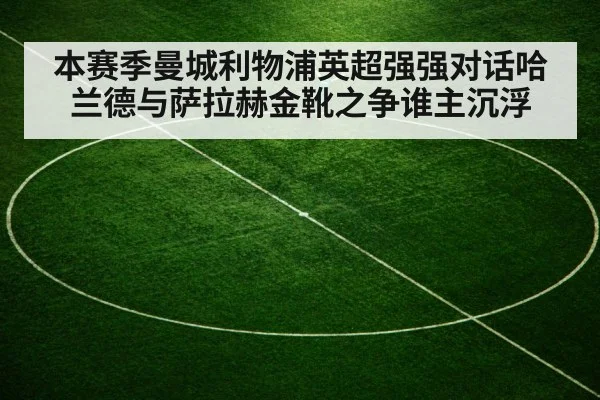 本赛季曼城利物浦英超强强对话哈兰德与萨拉赫金靴之争谁主沉浮