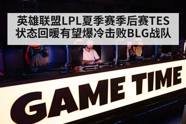 英雄联盟LPL夏季赛季后赛TES状态回暖有望爆冷击败BLG战队