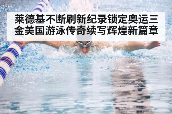 莱德基不断刷新纪录锁定奥运三金美国游泳传奇续写辉煌新篇章