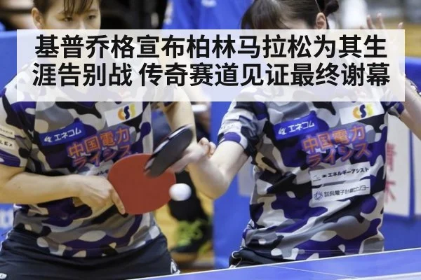 基普乔格宣布柏林马拉松为其生涯告别战 传奇赛道见证最终谢幕